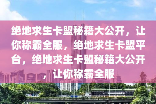 绝地求生卡盟秘籍大公开，让你称霸全服，绝地求生卡盟平台，绝地求生卡盟秘籍大公开，让你称霸全服