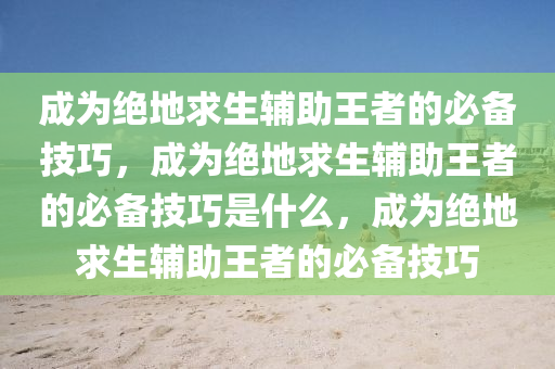 成为绝地求生辅助王者的必备技巧，成为绝地求生辅助王者的必备技巧是什么，成为绝地求生辅助王者的必备技巧
