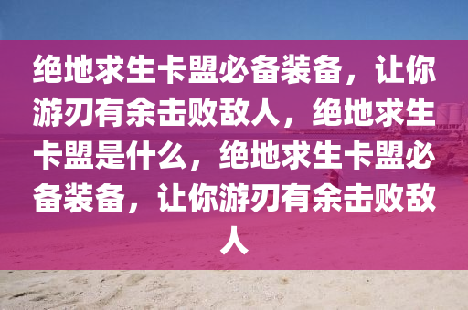 绝地求生卡盟必备装备，让你游刃有余击败敌人，绝地求生卡盟是什么，绝地求生卡盟必备装备，让你游刃有余击败敌人