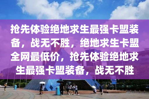 抢先体验绝地求生最强卡盟装备，战无不胜，绝地求生卡盟全网最低价，抢先体验绝地求生最强卡盟装备，战无不胜