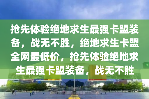 抢先体验绝地求生最强卡盟装备，战无不胜，绝地求生卡盟全网最低价，抢先体验绝地求生最强卡盟装备，战无不胜