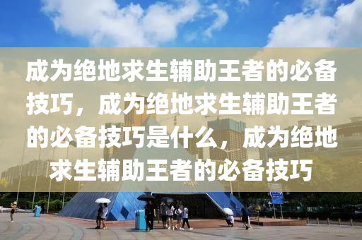 成为绝地求生辅助王者的必备技巧，成为绝地求生辅助王者的必备技巧是什么，成为绝地求生辅助王者的必备技巧