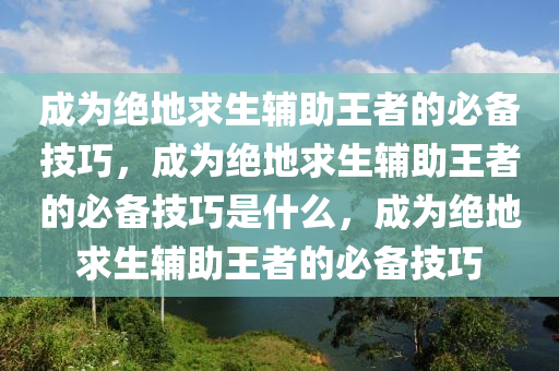 成为绝地求生辅助王者的必备技巧，成为绝地求生辅助王者的必备技巧是什么，成为绝地求生辅助王者的必备技巧