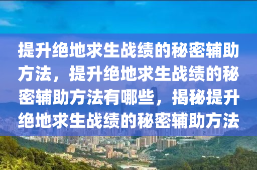 提升绝地求生战绩的秘密辅助方法，提升绝地求生战绩的秘密辅助方法有哪些，揭秘提升绝地求生战绩的秘密辅助方法