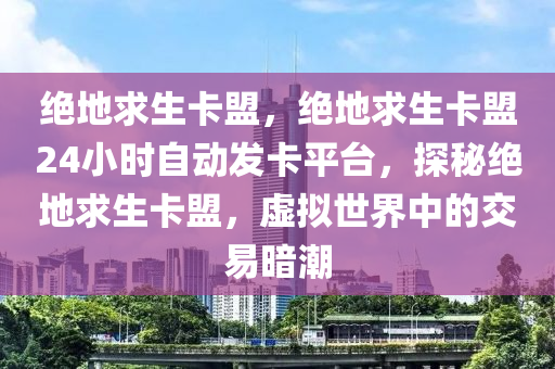 绝地求生卡盟，绝地求生卡盟24小时自动发卡平台，探秘绝地求生卡盟，虚拟世界中的交易暗潮