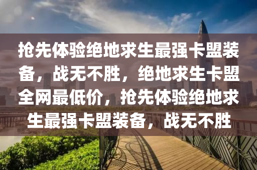 抢先体验绝地求生最强卡盟装备，战无不胜，绝地求生卡盟全网最低价，抢先体验绝地求生最强卡盟装备，战无不胜