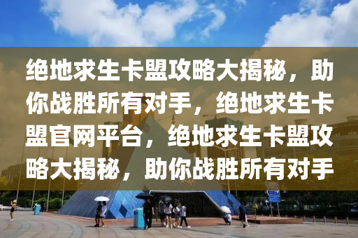 绝地求生卡盟攻略大揭秘，助你战胜所有对手，绝地求生卡盟官网平台，绝地求生卡盟攻略大揭秘，助你战胜所有对手