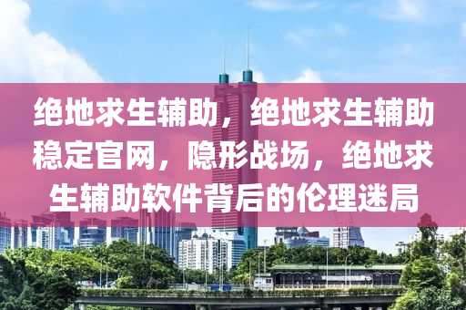 绝地求生辅助，绝地求生辅助稳定官网，隐形战场，绝地求生辅助软件背后的伦理迷局