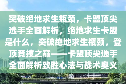 突破绝地求生瓶颈，卡盟顶尖选手全面解析，绝地求生卡盟是什么，突破绝地求生瓶颈，登顶竞技之巅——卡盟顶尖选手全面解析致胜心法与战术奥义