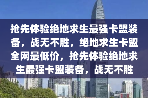 抢先体验绝地求生最强卡盟装备，战无不胜，绝地求生卡盟全网最低价，抢先体验绝地求生最强卡盟装备，战无不胜