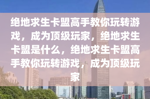 绝地求生卡盟高手教你玩转游戏，成为顶级玩家，绝地求生卡盟是什么，绝地求生卡盟高手教你玩转游戏，成为顶级玩家