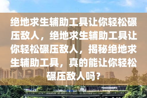 绝地求生辅助工具让你轻松碾压敌人，绝地求生辅助工具让你轻松碾压敌人，揭秘绝地求生辅助工具，真的能让你轻松碾压敌人吗？