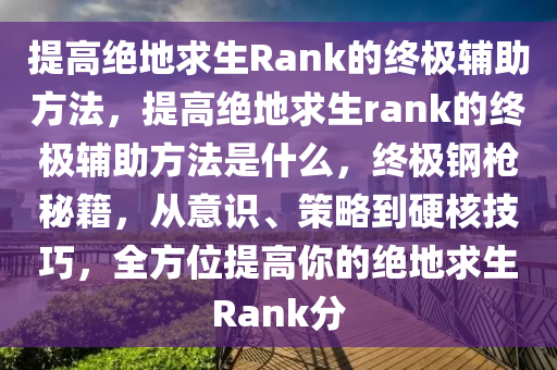 提高绝地求生Rank的终极辅助方法，提高绝地求生rank的终极辅助方法是什么，终极钢枪秘籍，从意识、策略到硬核技巧，全方位提高你的绝地求生Rank分
