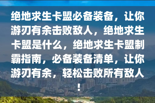 绝地求生卡盟必备装备，让你游刃有余击败敌人，绝地求生卡盟是什么，绝地求生卡盟制霸指南，必备装备清单，让你游刃有余，轻松击败所有敌人！
