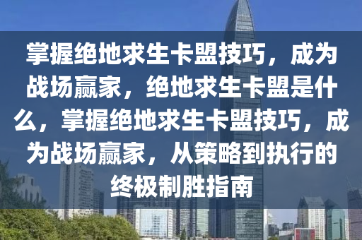 掌握绝地求生卡盟技巧，成为战场赢家，绝地求生卡盟是什么，掌握绝地求生卡盟技巧，成为战场赢家，从策略到执行的终极制胜指南