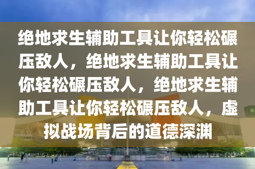 绝地求生辅助工具让你轻松碾压敌人，绝地求生辅助工具让你轻松碾压敌人，绝地求生辅助工具让你轻松碾压敌人，虚拟战场背后的道德深渊