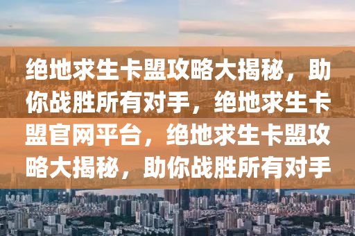 绝地求生卡盟攻略大揭秘，助你战胜所有对手，绝地求生卡盟官网平台，绝地求生卡盟攻略大揭秘，助你战胜所有对手