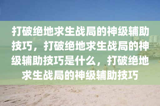 打破绝地求生战局的神级辅助技巧，打破绝地求生战局的神级辅助技巧是什么，打破绝地求生战局的神级辅助技巧