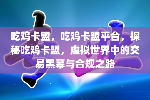 吃鸡卡盟，吃鸡卡盟平台，探秘吃鸡卡盟，虚拟世界中的交易黑幕与合规之路