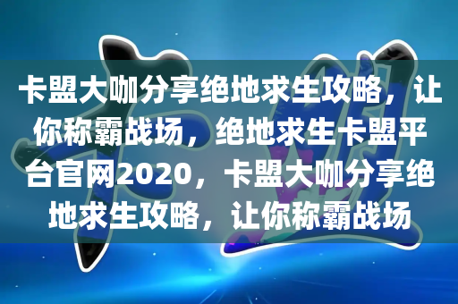 卡盟大咖分享绝地求生攻略，让你称霸战场，绝地求生卡盟平台官网2020，卡盟大咖分享绝地求生攻略，让你称霸战场