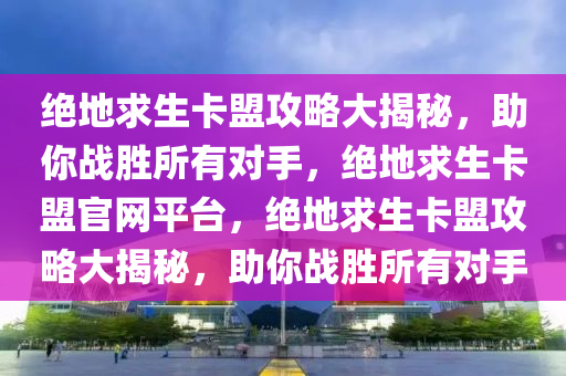 绝地求生卡盟攻略大揭秘，助你战胜所有对手，绝地求生卡盟官网平台，绝地求生卡盟攻略大揭秘，助你战胜所有对手