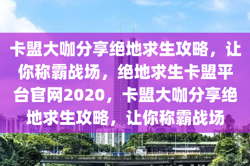 卡盟大咖分享绝地求生攻略，让你称霸战场，绝地求生卡盟平台官网2020，卡盟大咖分享绝地求生攻略，让你称霸战场