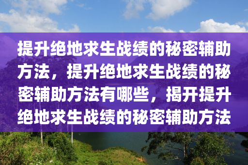 提升绝地求生战绩的秘密辅助方法，提升绝地求生战绩的秘密辅助方法有哪些，揭开提升绝地求生战绩的秘密辅助方法