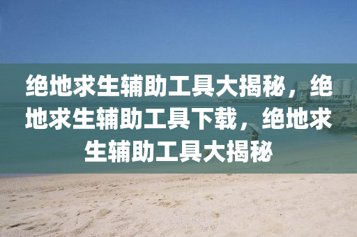 绝地求生辅助工具大揭秘，绝地求生辅助工具下载，绝地求生辅助工具大揭秘