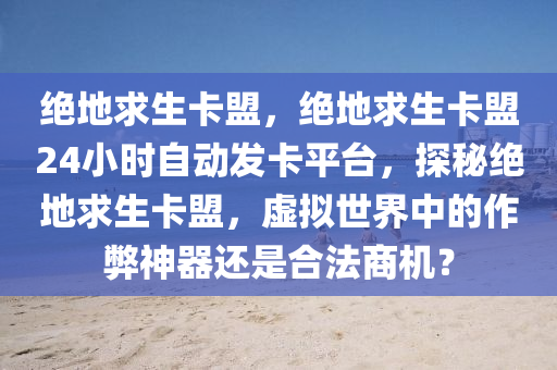 绝地求生卡盟，绝地求生卡盟24小时自动发卡平台，探秘绝地求生卡盟，虚拟世界中的作弊神器还是合法商机？