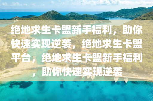 绝地求生卡盟新手福利，助你快速实现逆袭，绝地求生卡盟平台，绝地求生卡盟新手福利，助你快速实现逆袭