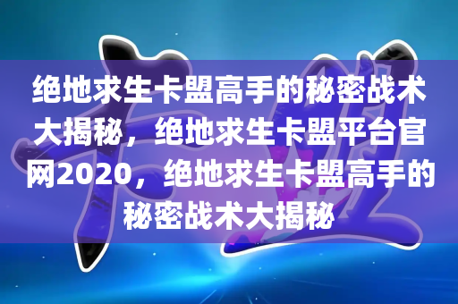 绝地求生卡盟高手的秘密战术大揭秘，绝地求生卡盟平台官网2020，绝地求生卡盟高手的秘密战术大揭秘