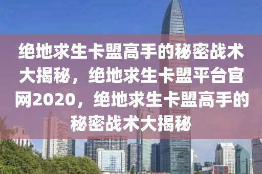 绝地求生卡盟高手的秘密战术大揭秘，绝地求生卡盟平台官网2020，绝地求生卡盟高手的秘密战术大揭秘