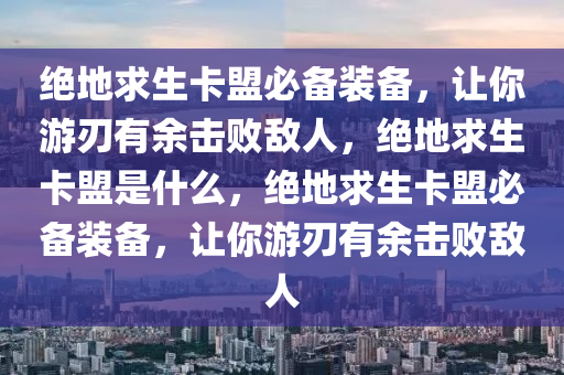 绝地求生卡盟必备装备，让你游刃有余击败敌人，绝地求生卡盟是什么，绝地求生卡盟必备装备，让你游刃有余击败敌人