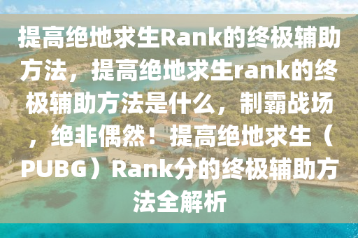 提高绝地求生Rank的终极辅助方法，提高绝地求生rank的终极辅助方法是什么，制霸战场，绝非偶然！提高绝地求生（PUBG）Rank分的终极辅助方法全解析