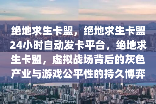 绝地求生卡盟，绝地求生卡盟24小时自动发卡平台，绝地求生卡盟，虚拟战场背后的灰色产业与游戏公平性的持久博弈
