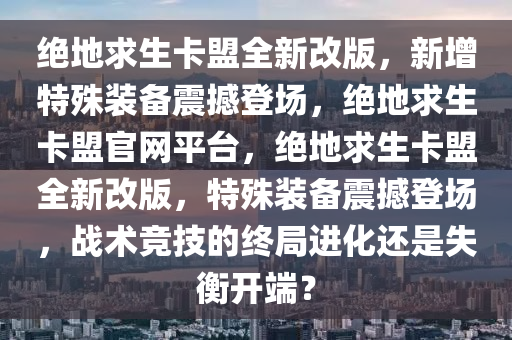 绝地求生卡盟全新改版，新增特殊装备震撼登场，绝地求生卡盟官网平台，绝地求生卡盟全新改版，特殊装备震撼登场，战术竞技的终局进化还是失衡开端？