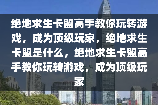 绝地求生卡盟高手教你玩转游戏，成为顶级玩家，绝地求生卡盟是什么，绝地求生卡盟高手教你玩转游戏，成为顶级玩家