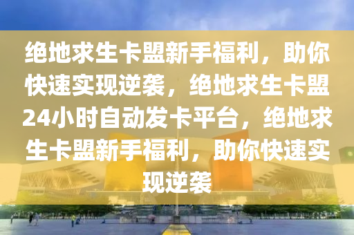绝地求生卡盟新手福利，助你快速实现逆袭，绝地求生卡盟24小时自动发卡平台，绝地求生卡盟新手福利，助你快速实现逆袭