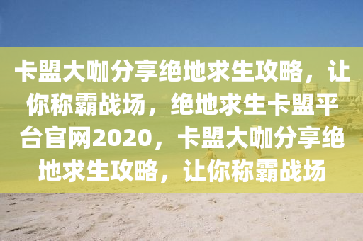 卡盟大咖分享绝地求生攻略，让你称霸战场，绝地求生卡盟平台官网2020，卡盟大咖分享绝地求生攻略，让你称霸战场