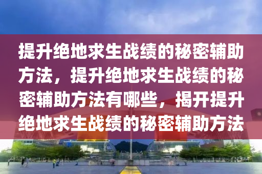 提升绝地求生战绩的秘密辅助方法，提升绝地求生战绩的秘密辅助方法有哪些，揭开提升绝地求生战绩的秘密辅助方法