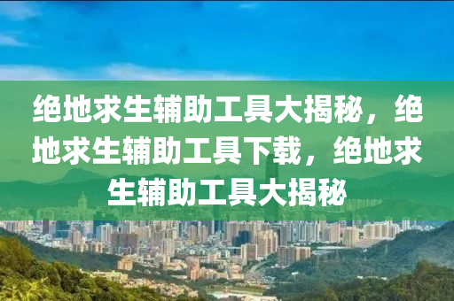 绝地求生辅助工具大揭秘，绝地求生辅助工具下载，绝地求生辅助工具大揭秘