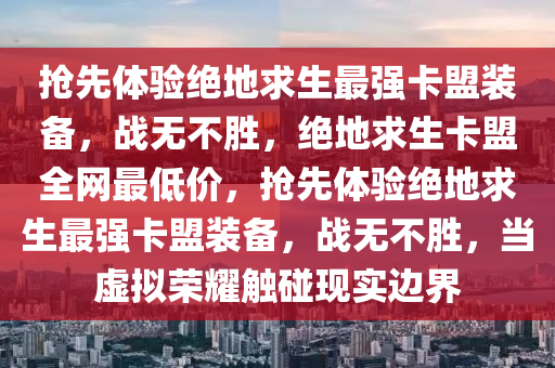 抢先体验绝地求生最强卡盟装备，战无不胜，绝地求生卡盟全网最低价，抢先体验绝地求生最强卡盟装备，战无不胜，当虚拟荣耀触碰现实边界