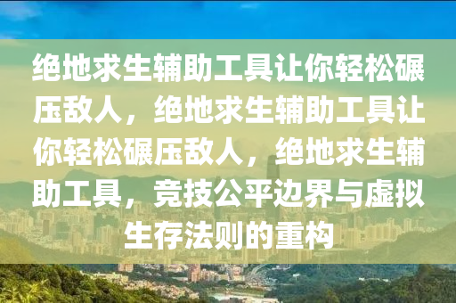 绝地求生辅助工具让你轻松碾压敌人，绝地求生辅助工具让你轻松碾压敌人，绝地求生辅助工具，竞技公平边界与虚拟生存法则的重构