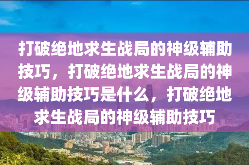 打破绝地求生战局的神级辅助技巧，打破绝地求生战局的神级辅助技巧是什么，打破绝地求生战局的神级辅助技巧