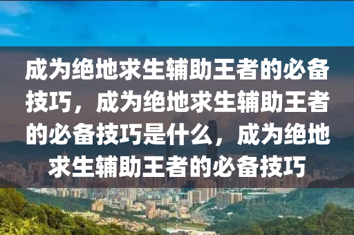 成为绝地求生辅助王者的必备技巧，成为绝地求生辅助王者的必备技巧是什么，成为绝地求生辅助王者的必备技巧