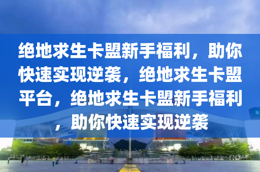 绝地求生卡盟新手福利，助你快速实现逆袭，绝地求生卡盟平台，绝地求生卡盟新手福利，助你快速实现逆袭