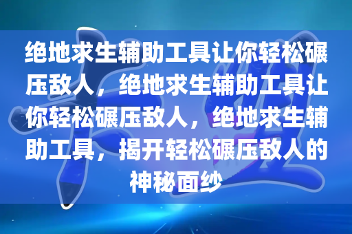 绝地求生辅助工具让你轻松碾压敌人，绝地求生辅助工具让你轻松碾压敌人，绝地求生辅助工具，揭开轻松碾压敌人的神秘面纱