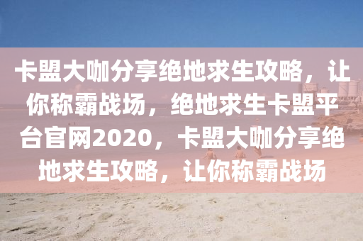 卡盟大咖分享绝地求生攻略，让你称霸战场，绝地求生卡盟平台官网2020，卡盟大咖分享绝地求生攻略，让你称霸战场