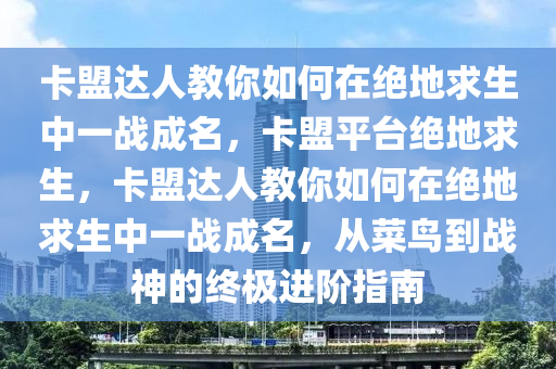 卡盟达人教你如何在绝地求生中一战成名，卡盟平台绝地求生，卡盟达人教你如何在绝地求生中一战成名，从菜鸟到战神的终极进阶指南