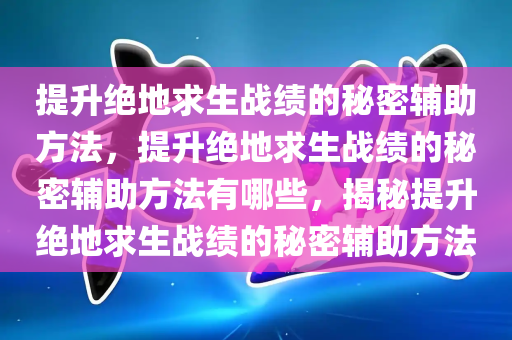 提升绝地求生战绩的秘密辅助方法，提升绝地求生战绩的秘密辅助方法有哪些，揭秘提升绝地求生战绩的秘密辅助方法